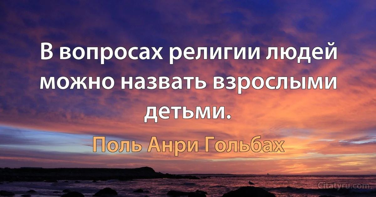 В вопросах религии людей можно назвать взрослыми детьми. (Поль Анри Гольбах)