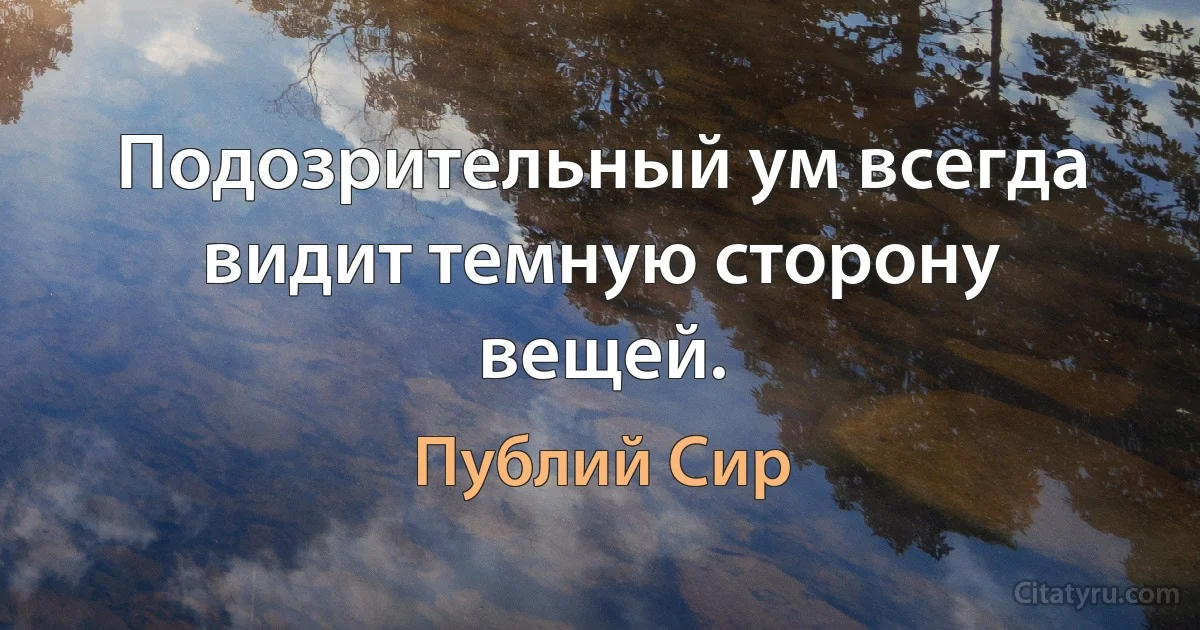 Подозрительный ум всегда видит темную сторону вещей. (Публий Сир)