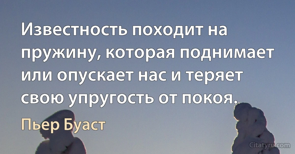 Известность походит на пружину, которая поднимает или опускает нас и теряет свою упругость от покоя. (Пьер Буаст)