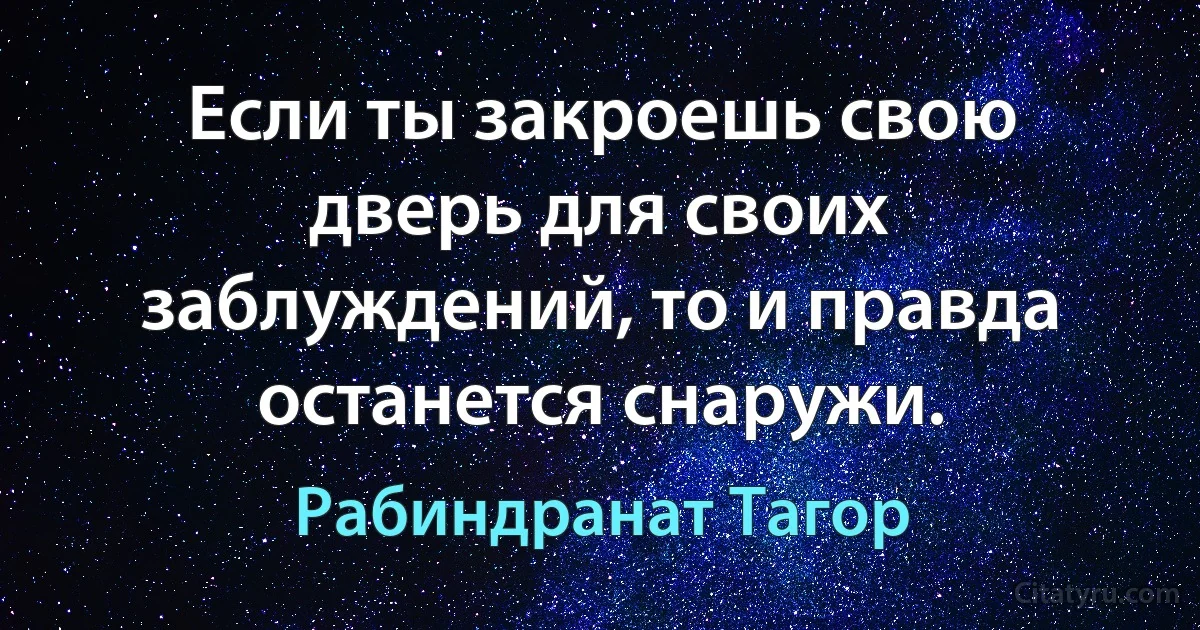 Если ты закроешь свою дверь для своих заблуждений, то и правда останется снаружи. (Рабиндранат Тагор)