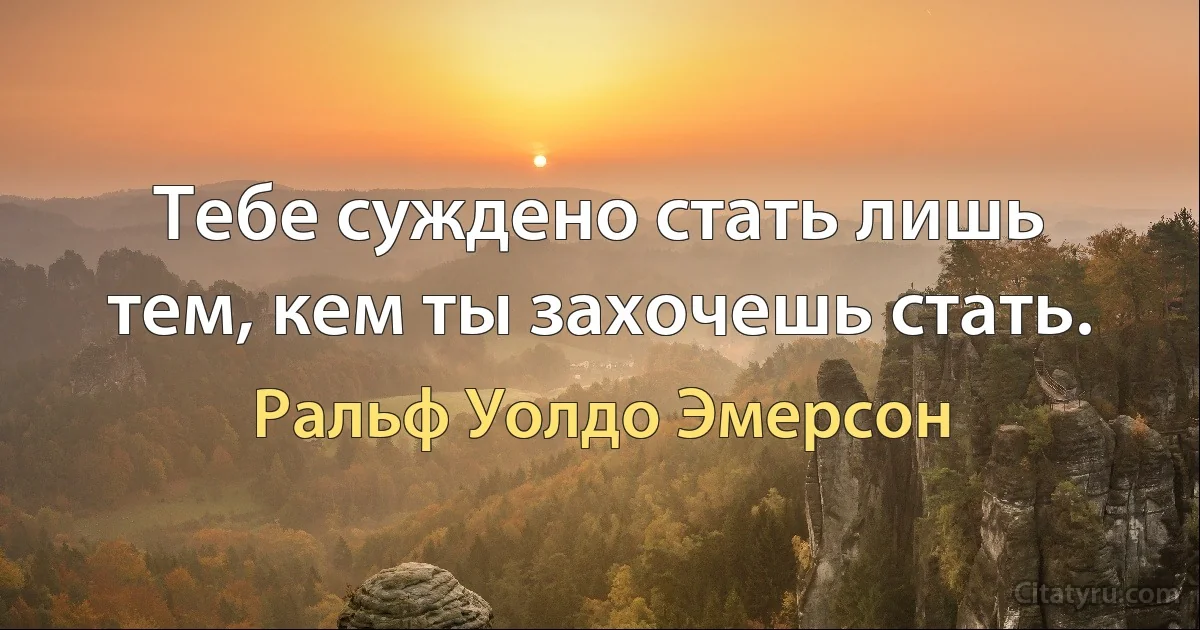 Тебе суждено стать лишь тем, кем ты захочешь стать. (Ральф Уолдо Эмерсон)