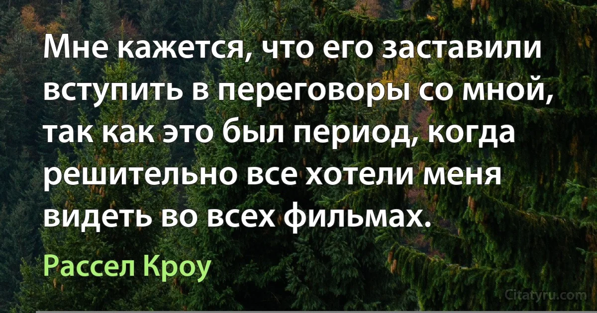 Мне кажется, что его заставили вступить в переговоры со мной, так как это был период, когда решительно все хотели меня видеть во всех фильмах. (Рассел Кроу)