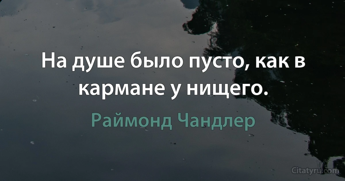 На душе было пусто, как в кармане у нищего. (Раймонд Чандлер)