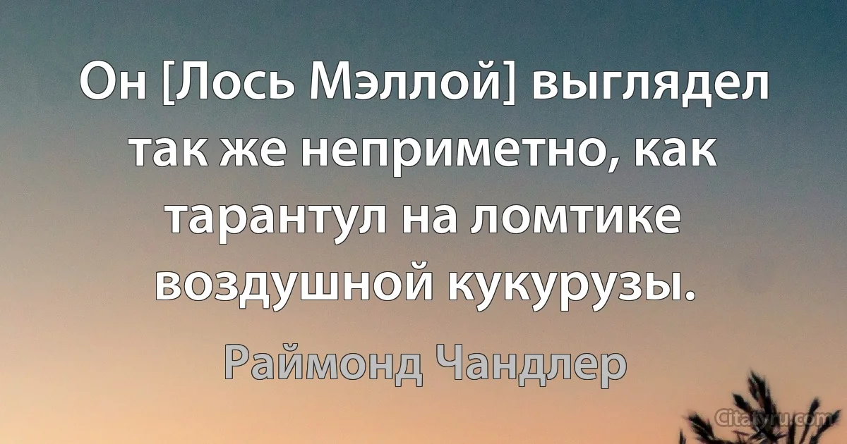 Он [Лось Мэллой] выглядел так же неприметно, как тарантул на ломтике воздушной кукурузы. (Раймонд Чандлер)