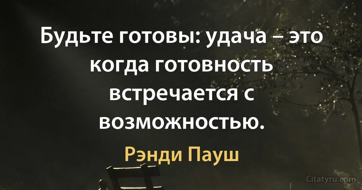 Будьте готовы: удача – это когда готовность встречается с возможностью. (Рэнди Пауш)