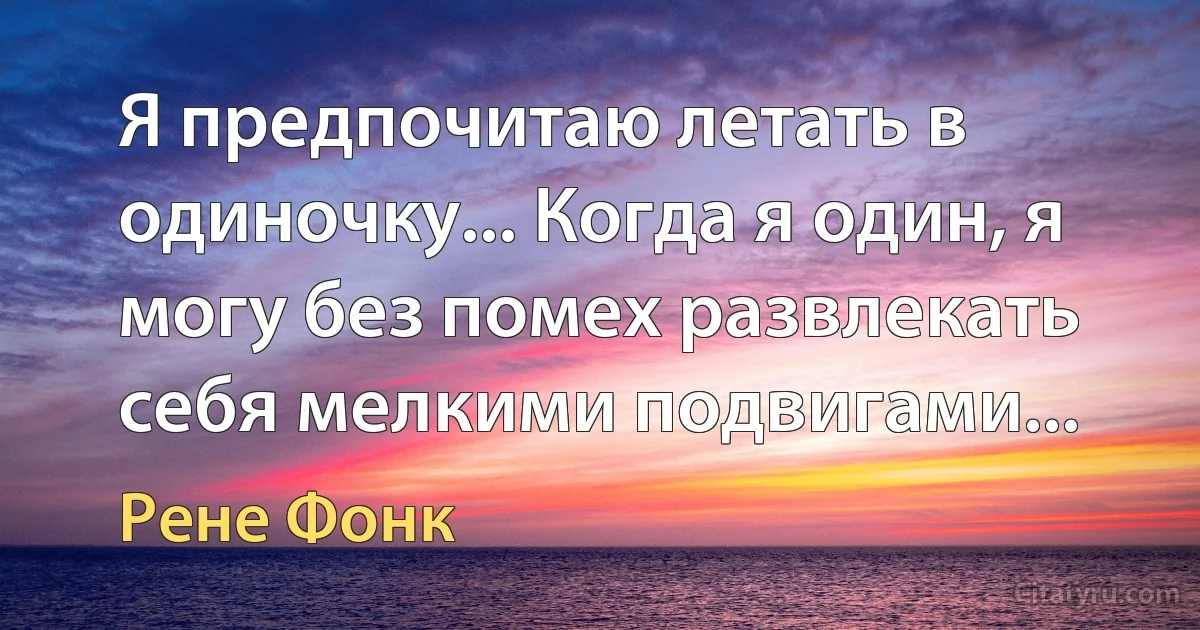 Я предпочитаю летать в одиночку... Когда я один, я могу без помех развлекать себя мелкими подвигами... (Рене Фонк)