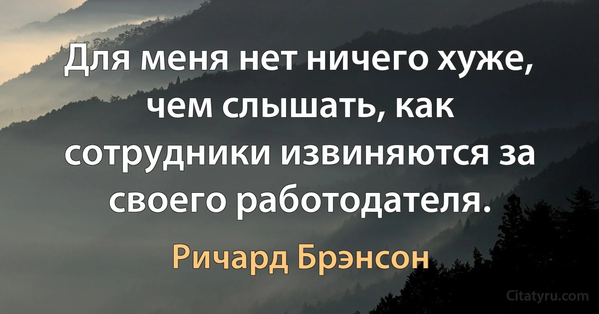 Для меня нет ничего хуже, чем слышать, как сотрудники извиняются за своего работодателя. (Ричард Брэнсон)