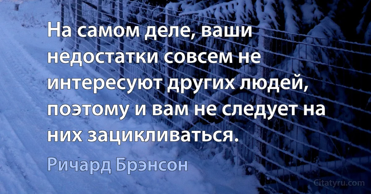 На самом деле, ваши недостатки совсем не интересуют других людей, поэтому и вам не следует на них зацикливаться. (Ричард Брэнсон)