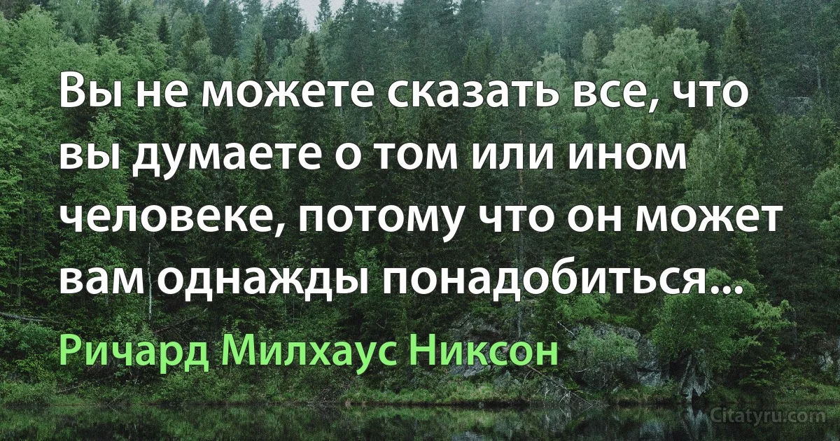 Вы не можете сказать все, что вы думаете о том или ином человеке, потому что он может вам однажды понадобиться... (Ричард Милхаус Никсон)