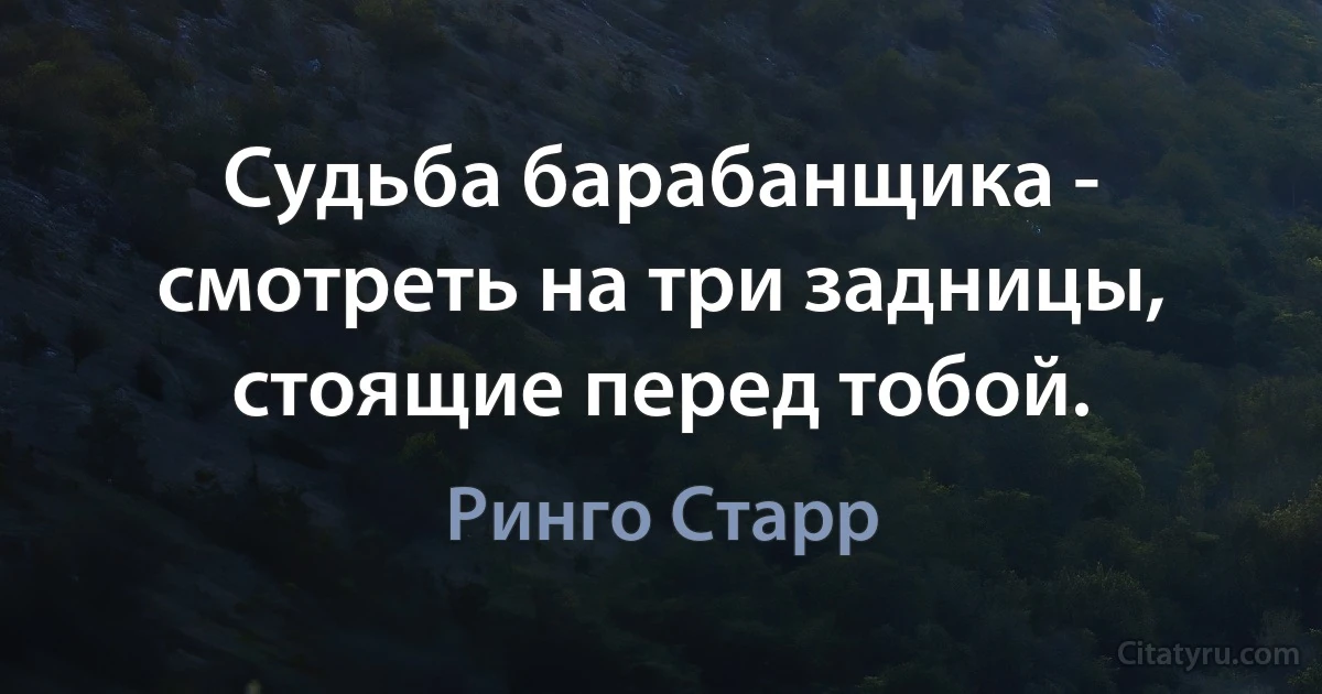 Судьба барабанщика - смотреть на три задницы, стоящие перед тобой. (Ринго Старр)