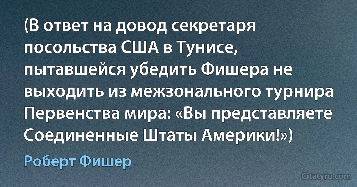 (В ответ на довод секретаря посольства США в Тунисе, пытавшейся убедить Фишера не выходить из межзонального турнира Первенства мира: «Вы представляете Соединенные Штаты Америки!») (Роберт Фишер)