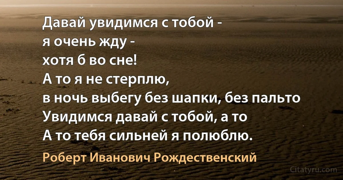 Давай увидимся с тобой -
я очень жду -
хотя б во сне!
А то я не стерплю,
в ночь выбегу без шапки, без пальто
Увидимся давай с тобой, а то
А то тебя сильней я полюблю. (Роберт Иванович Рождественский)