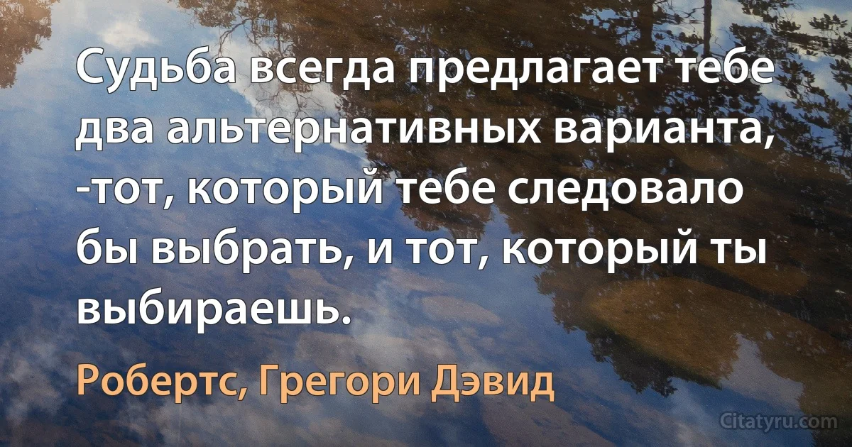 Судьба всегда предлагает тебе два альтернативных варианта, -тот, который тебе следовало бы выбрать, и тот, который ты выбираешь. (Робертс, Грегори Дэвид)