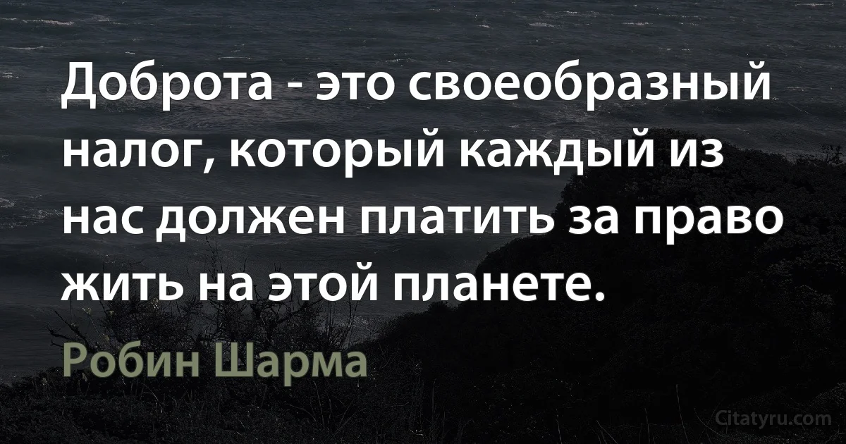 Доброта - это своеобразный налог, который каждый из нас должен платить за право жить на этой планете. (Робин Шарма)