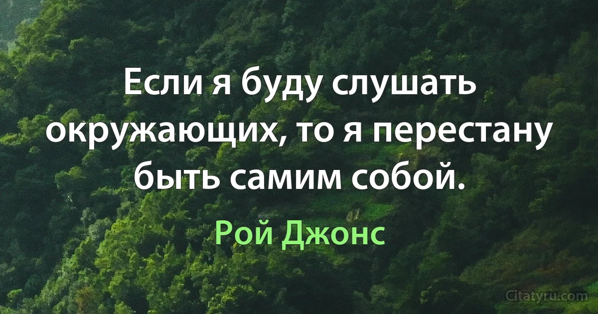 Если я буду слушать окружающих, то я перестану быть самим собой. (Рой Джонс)