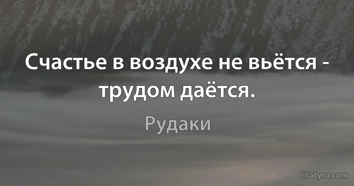 Счастье в воздухе не вьётся - трудом даётся. (Рудаки)