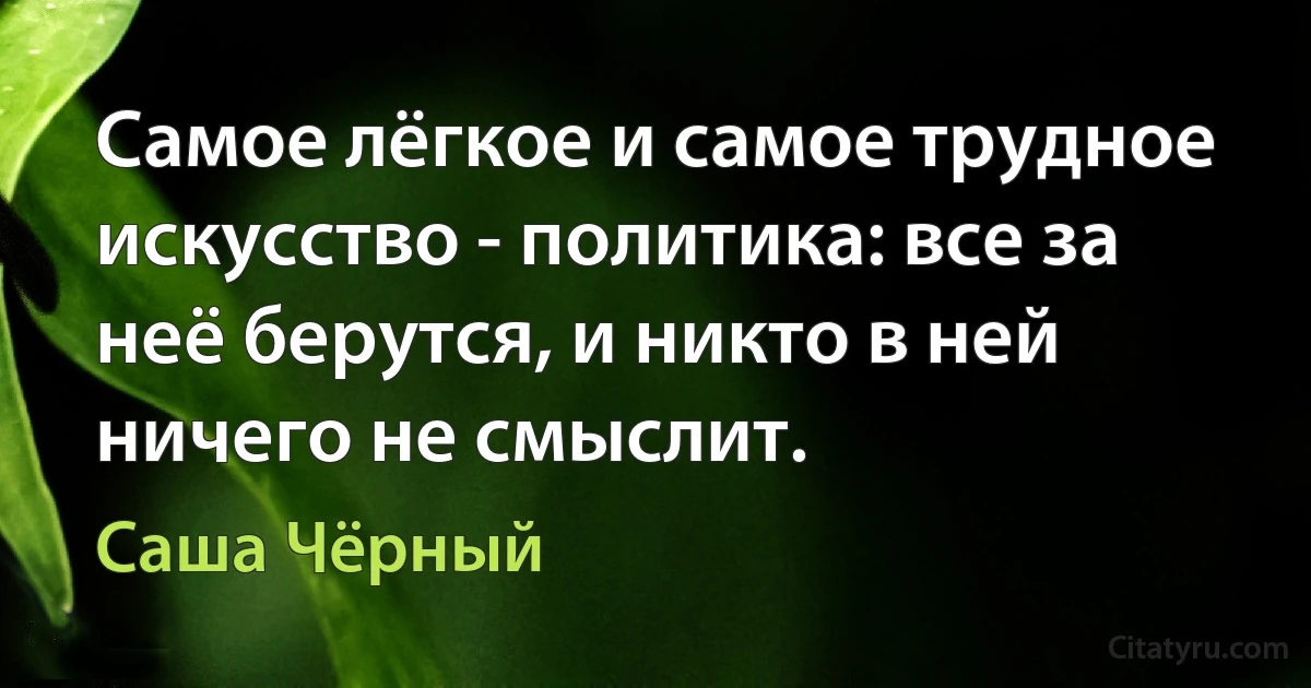 Самое лёгкое и самое трудное искусство - политика: все за неё берутся, и никто в ней ничего не смыслит. (Саша Чёрный)