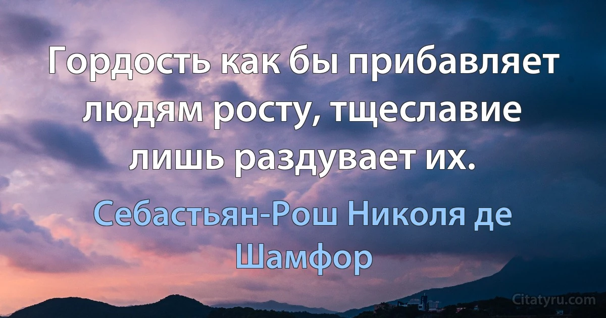 Гордость как бы прибавляет людям росту, тщеславие лишь раздувает их. (Себастьян-Рош Николя де Шамфор)