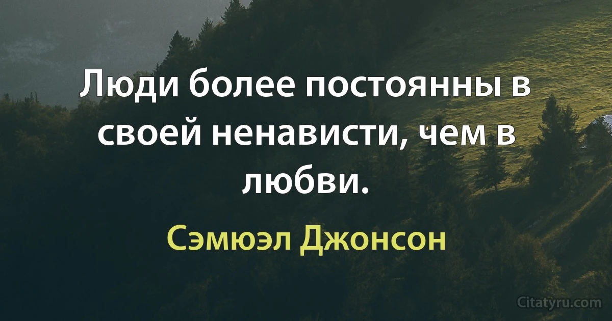 Люди более постоянны в своей ненависти, чем в любви. (Сэмюэл Джонсон)