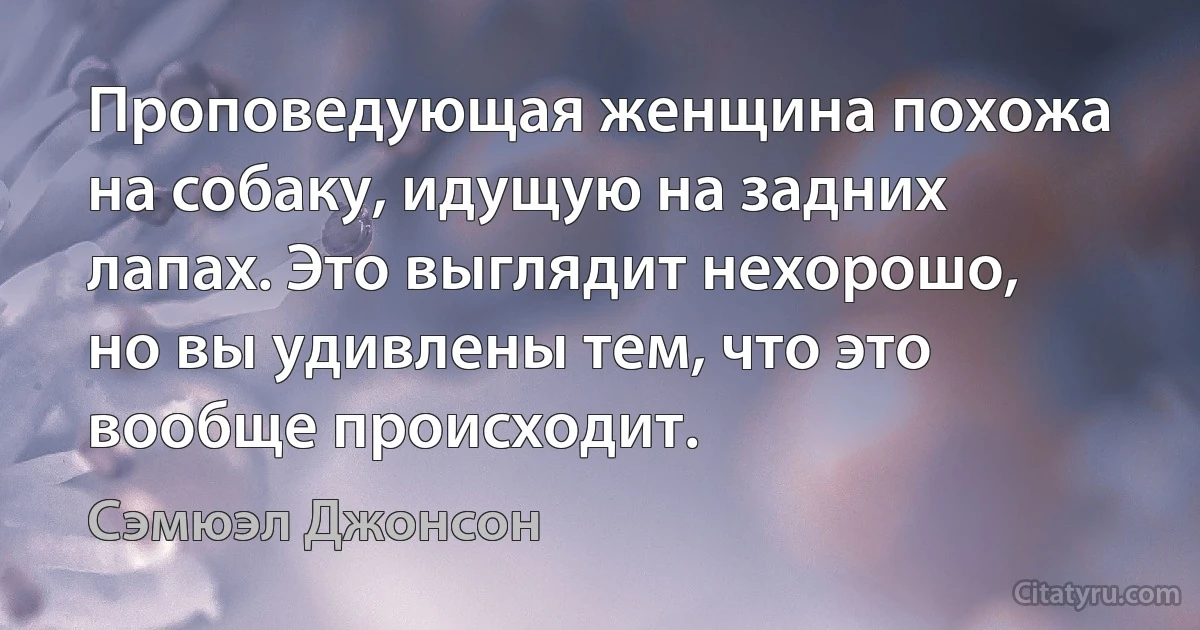 Проповедующая женщина похожа на собаку, идущую на задних лапах. Это выглядит нехорошо, но вы удивлены тем, что это вообще происходит. (Сэмюэл Джонсон)