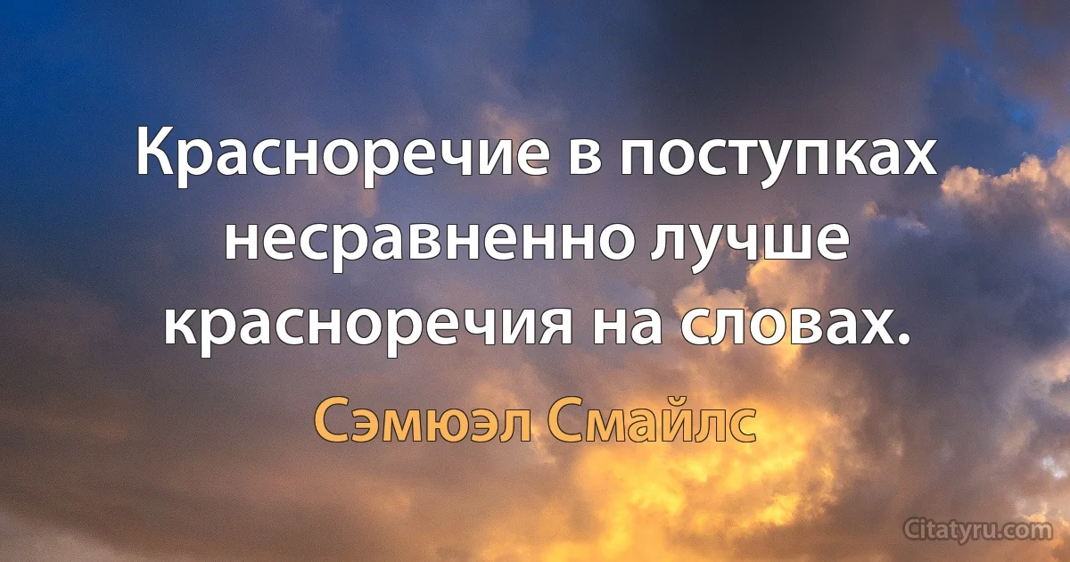 Красноречие в поступках несравненно лучше красноречия на словах. (Сэмюэл Смайлс)