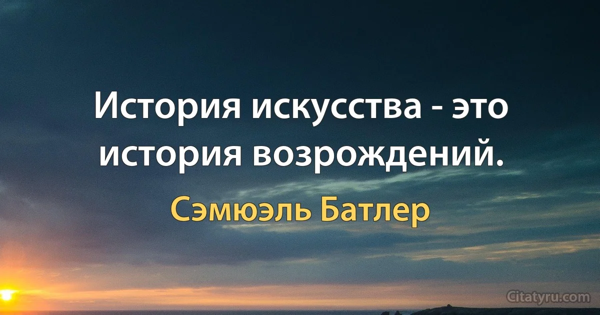 История искусства - это история возрождений. (Сэмюэль Батлер)