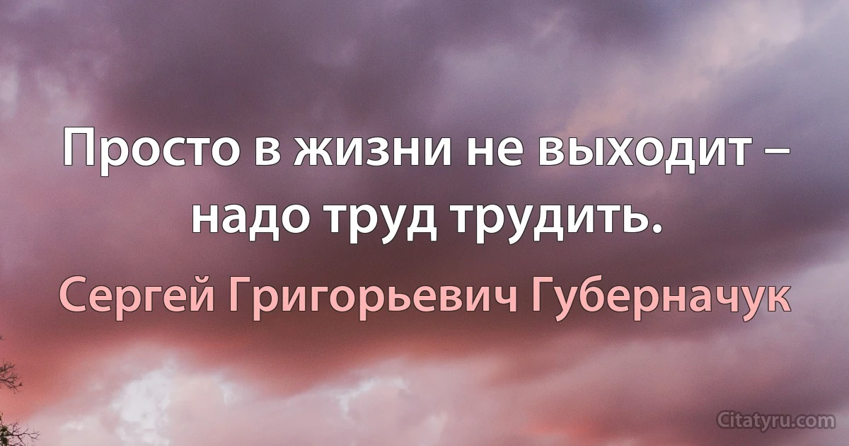 Просто в жизни не выходит – надо труд трудить. (Сергей Григорьевич Губерначук)