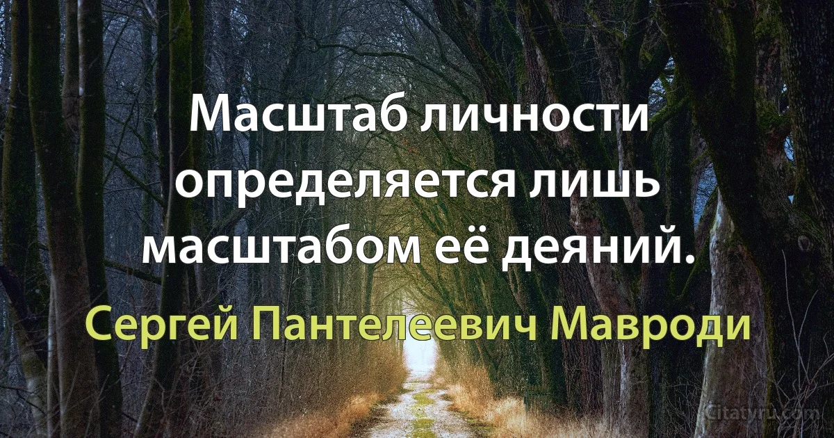 Масштаб личности определяется лишь масштабом её деяний. (Сергей Пантелеевич Мавроди)