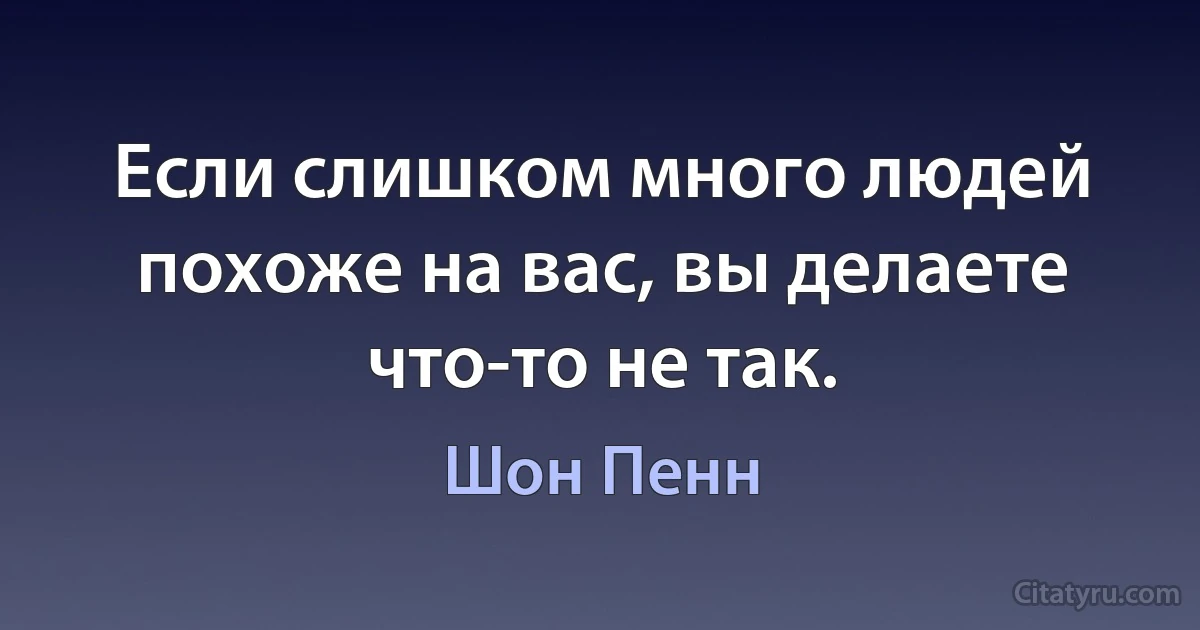 Если слишком много людей похоже на вас, вы делаете что-то не так. (Шон Пенн)