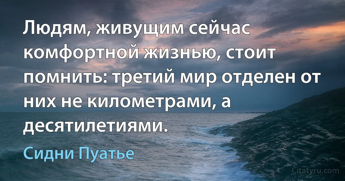 Людям, живущим сейчас комфортной жизнью, стоит помнить: третий мир отделен от них не километрами, а десятилетиями. (Сидни Пуатье)