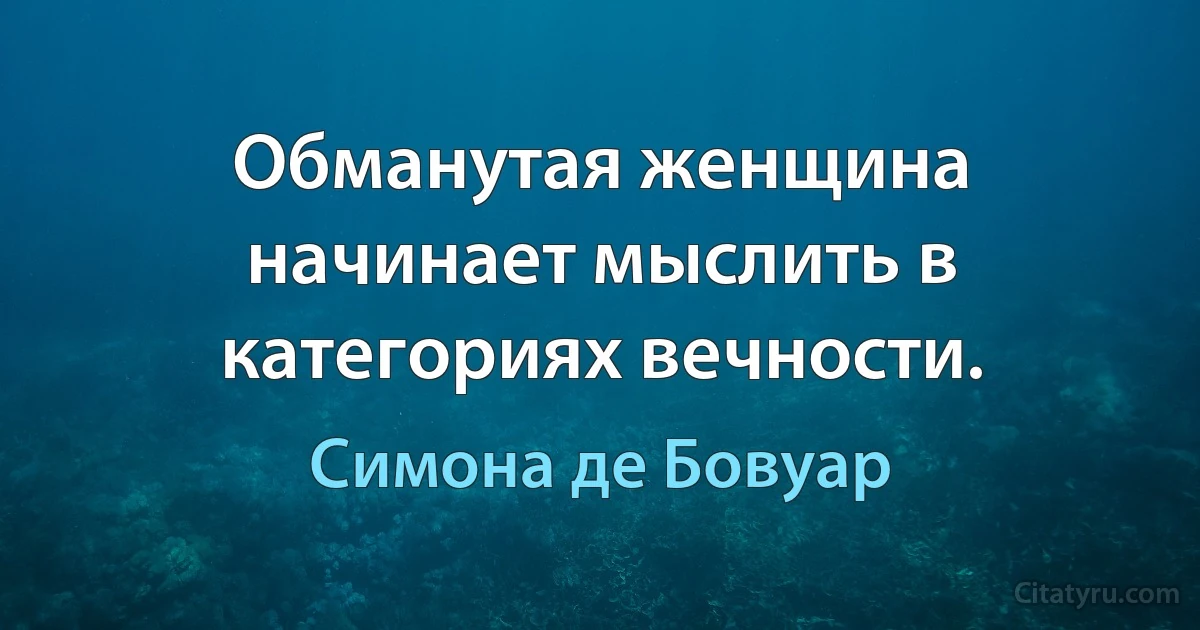 Обманутая женщина начинает мыслить в категориях вечности. (Симона де Бовуар)