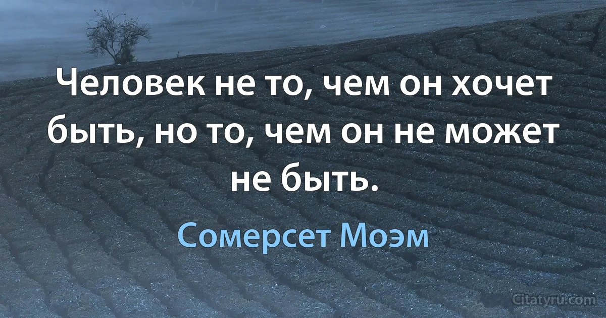 Человек не то, чем он хочет быть, но то, чем он не может не быть. (Сомерсет Моэм)