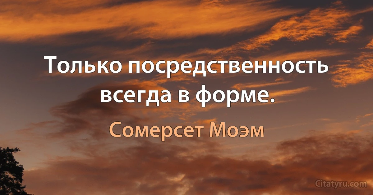 Только посредственность всегда в форме. (Сомерсет Моэм)