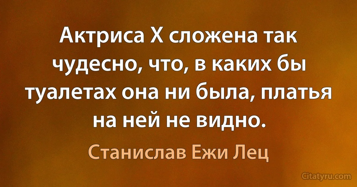 Актриса X сложена так чудесно, что, в каких бы туалетах она ни была, платья на ней не видно. (Станислав Ежи Лец)