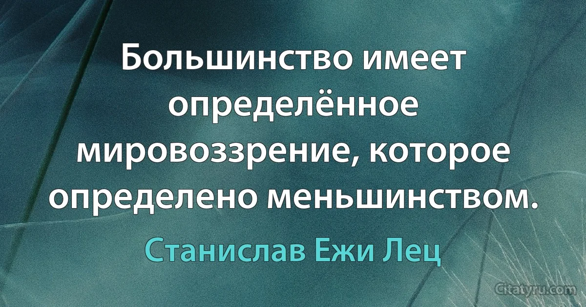 Большинство имеет определённое мировоззрение, которое определено меньшинством. (Станислав Ежи Лец)