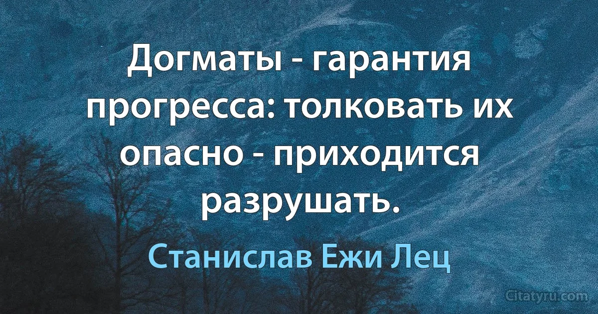 Догматы - гарантия прогресса: толковать их опасно - приходится разрушать. (Станислав Ежи Лец)