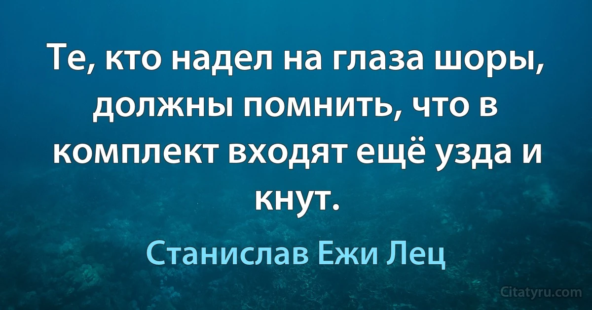 Те, кто надел на глаза шоры, должны помнить, что в комплект входят ещё узда и кнут. (Станислав Ежи Лец)