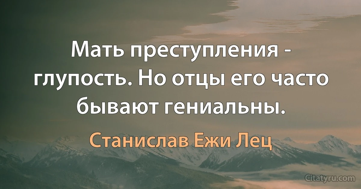 Мать преступления - глупость. Но отцы его часто бывают гениальны. (Станислав Ежи Лец)