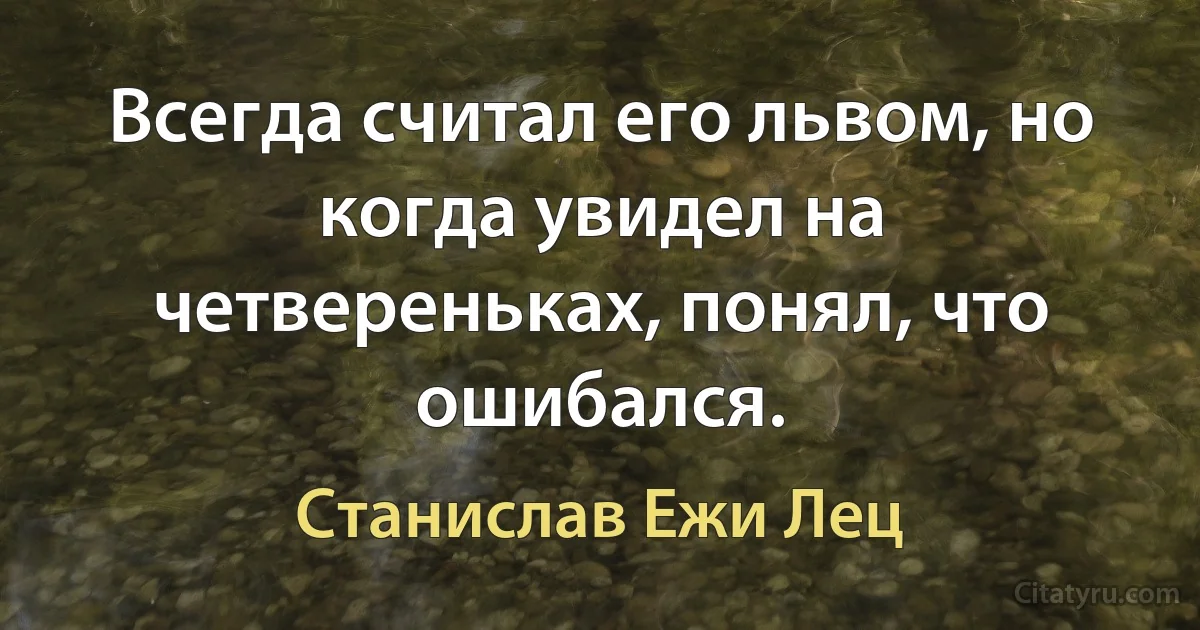 Всегда считал его львом, но когда увидел на четвереньках, понял, что ошибался. (Станислав Ежи Лец)