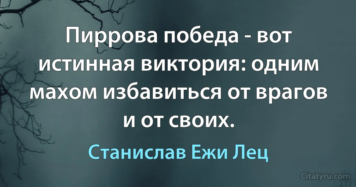 Пиррова победа - вот истинная виктория: одним махом избавиться от врагов и от своих. (Станислав Ежи Лец)