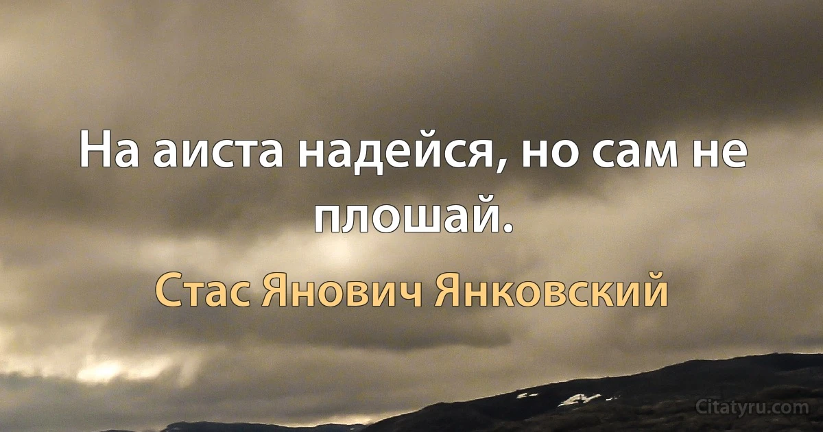 На аиста надейся, но сам не плошай. (Стас Янович Янковский)