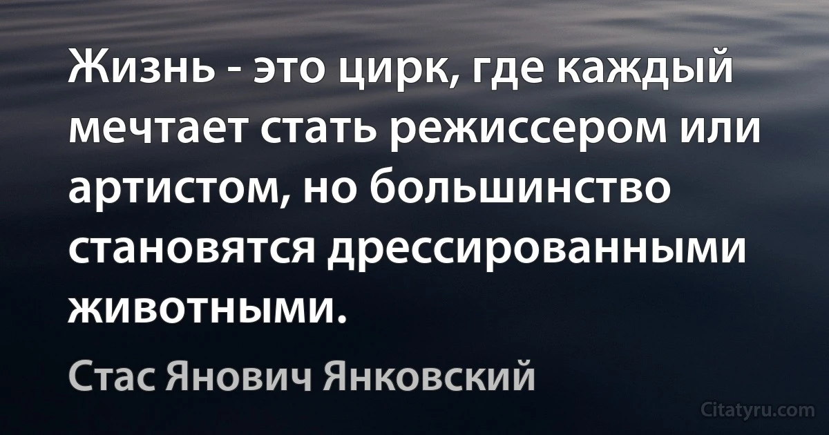 Жизнь - это цирк, где каждый мечтает стать режиссером или артистом, но большинство становятся дрессированными животными. (Стас Янович Янковский)