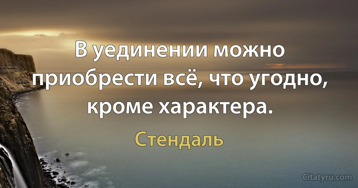 В уединении можно приобрести всё, что угодно, кроме характера. (Стендаль)