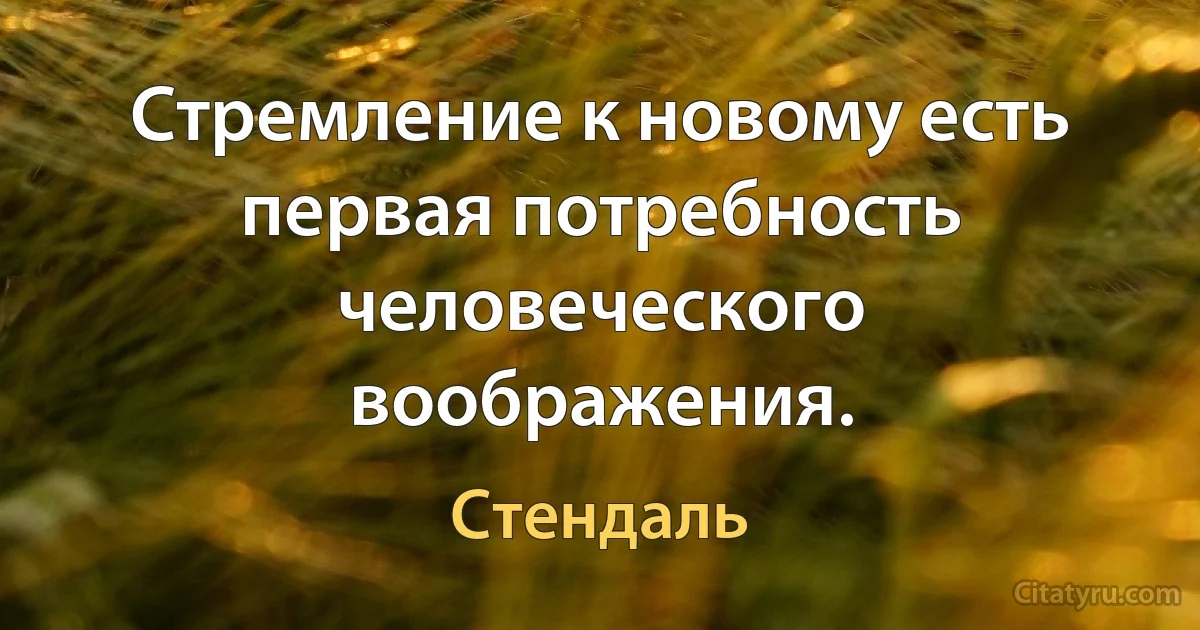 Стремление к новому есть первая потребность человеческого воображения. (Стендаль)