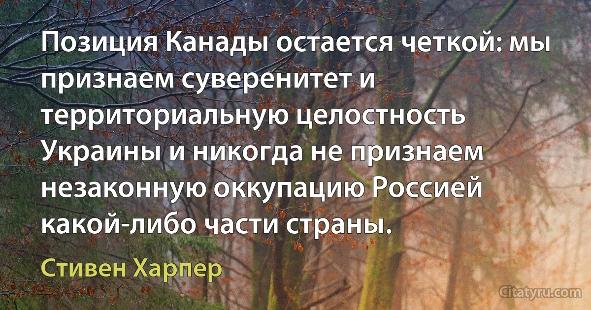 Позиция Канады остается четкой: мы признаем суверенитет и территориальную целостность Украины и никогда не признаем незаконную оккупацию Россией какой-либо части страны. (Стивен Харпер)