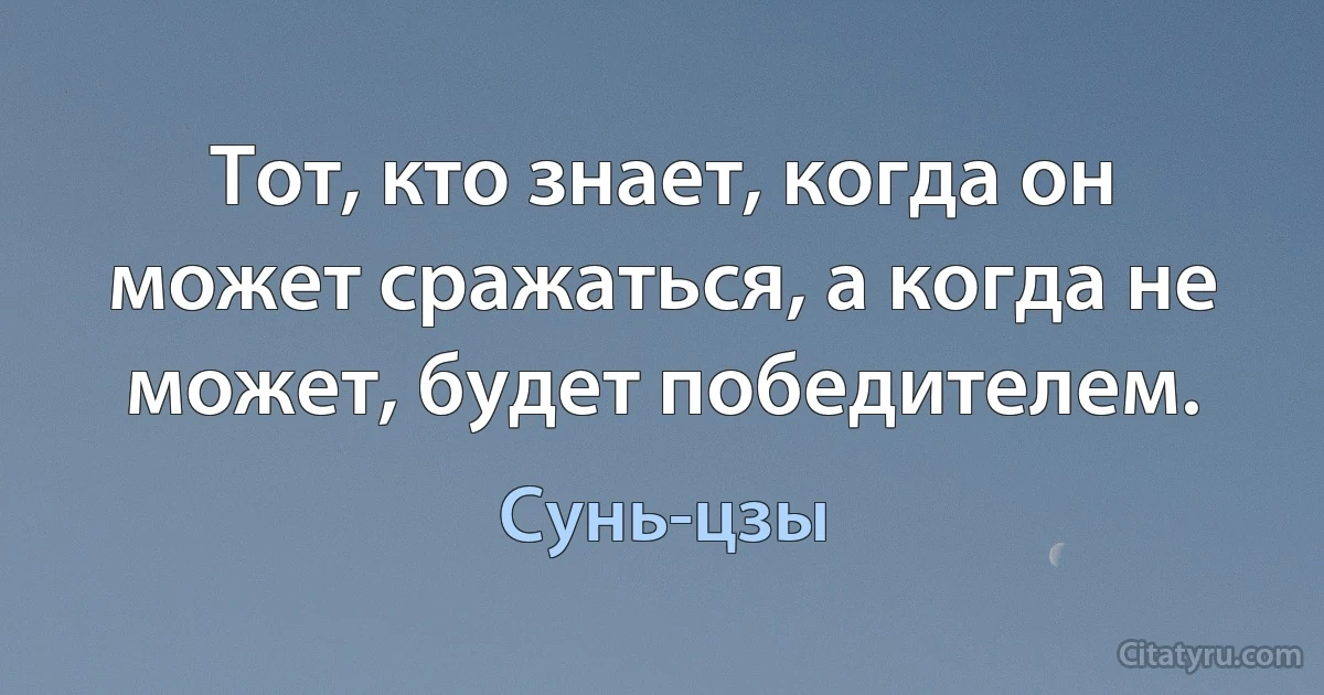 Тот, кто знает, когда он может сражаться, а когда не может, будет победителем. (Сунь-цзы)