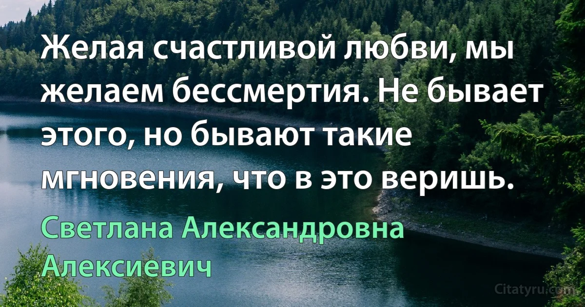 Желая счастливой любви, мы желаем бессмертия. Не бывает этого, но бывают такие мгновения, что в это веришь. (Светлана Александровна Алексиевич)