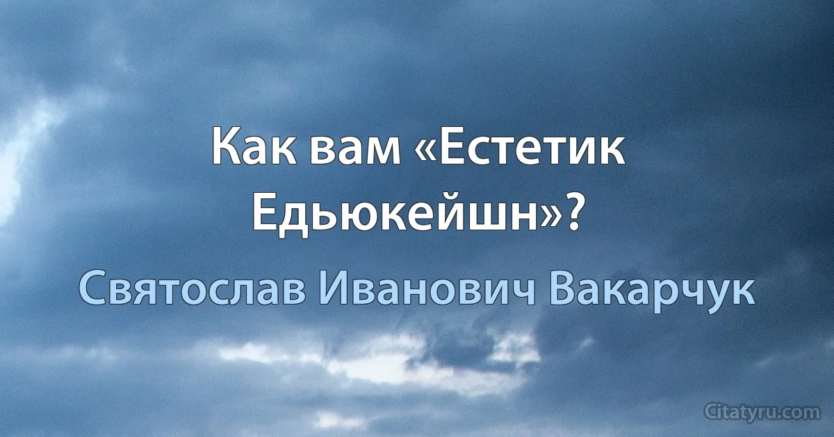 Как вам «Естетик Едьюкейшн»? (Святослав Иванович Вакарчук)