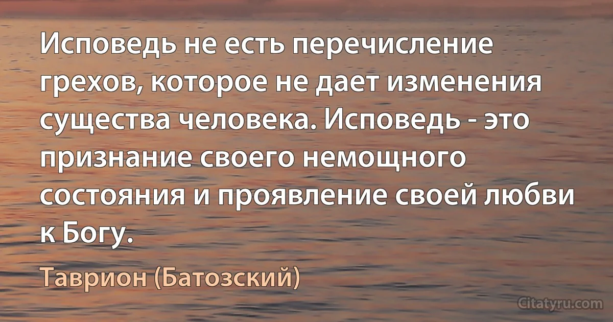 Исповедь не есть перечисление грехов, которое не дает изменения существа человека. Исповедь - это признание своего немощного состояния и проявление своей любви к Богу. (Таврион (Батозский))