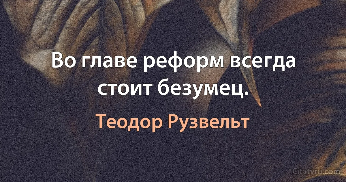 Во главе реформ всегда стоит безумец. (Теодор Рузвельт)